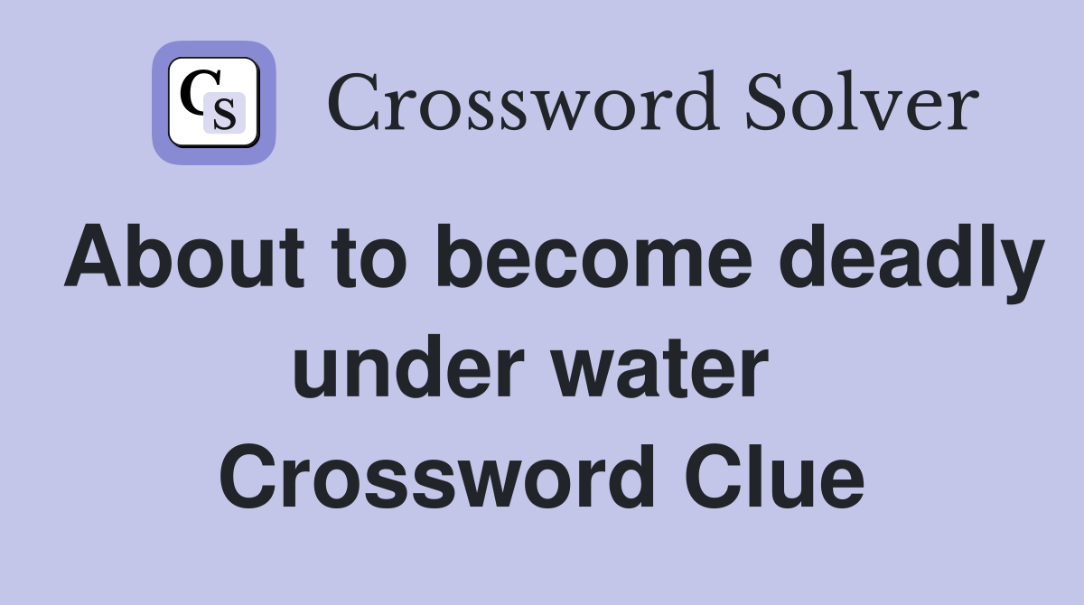 About to become deadly under water  Crossword Clue