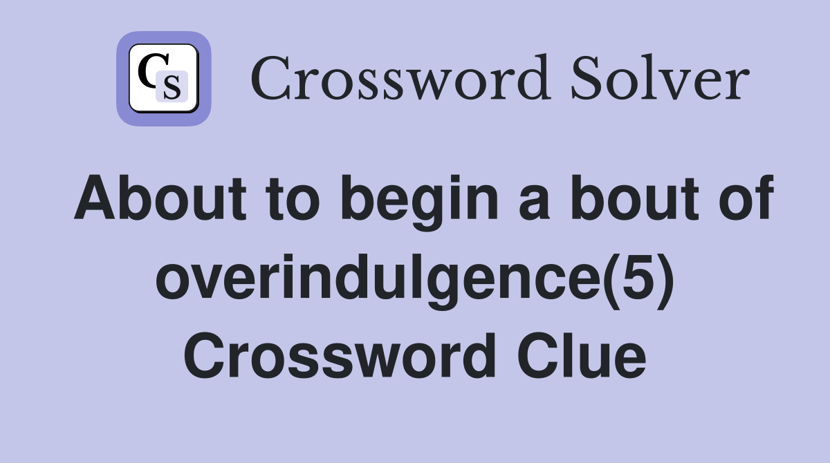 About to begin a bout of overindulgence(5) Crossword Clue