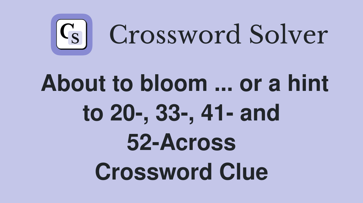 About to bloom ... or a hint to 20-, 33-, 41- and 52-Across Crossword Clue