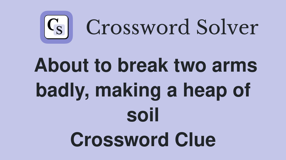 About to break two arms badly, making a heap of soil Crossword Clue