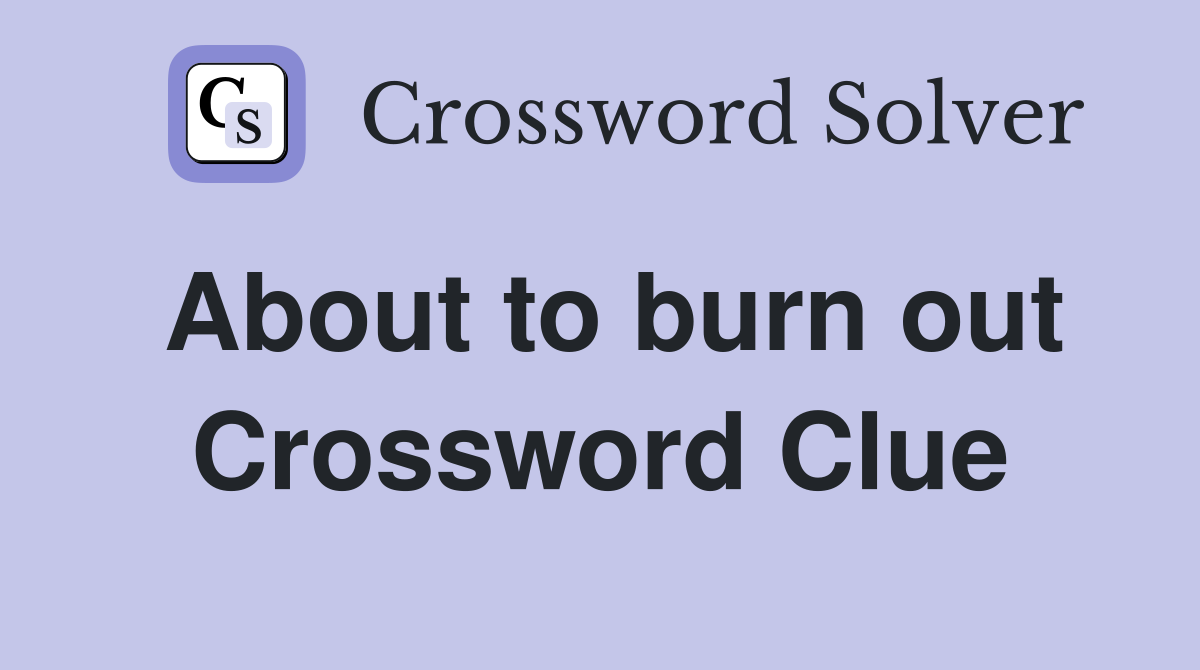 About to burn out Crossword Clue