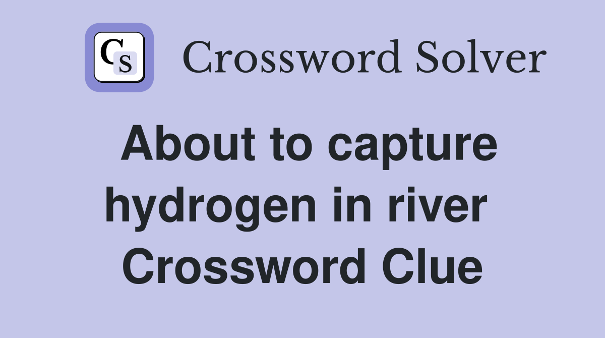 About to capture hydrogen in river  Crossword Clue