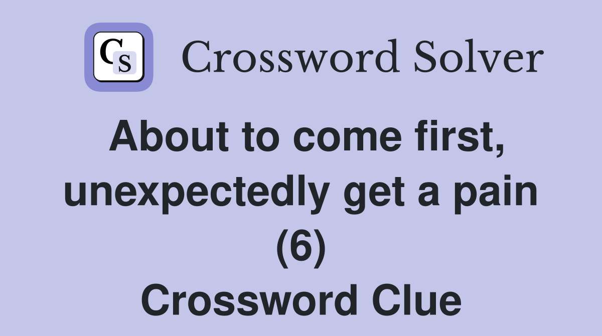 About to come first, unexpectedly get a pain (6) Crossword Clue