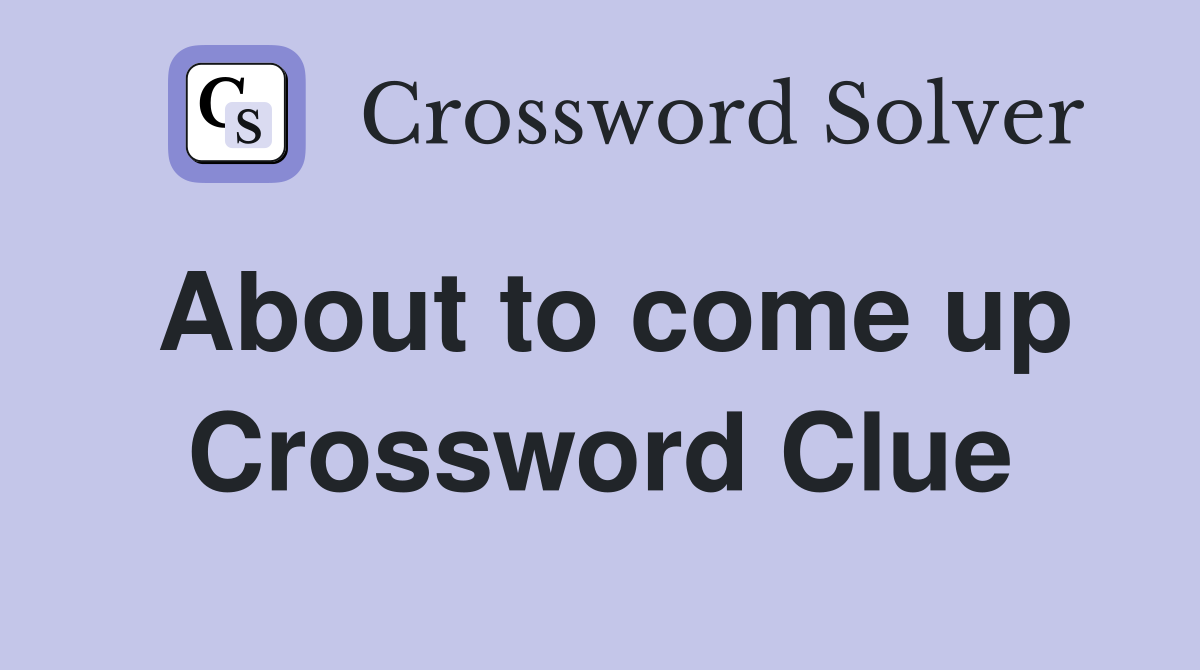 About to come up Crossword Clue