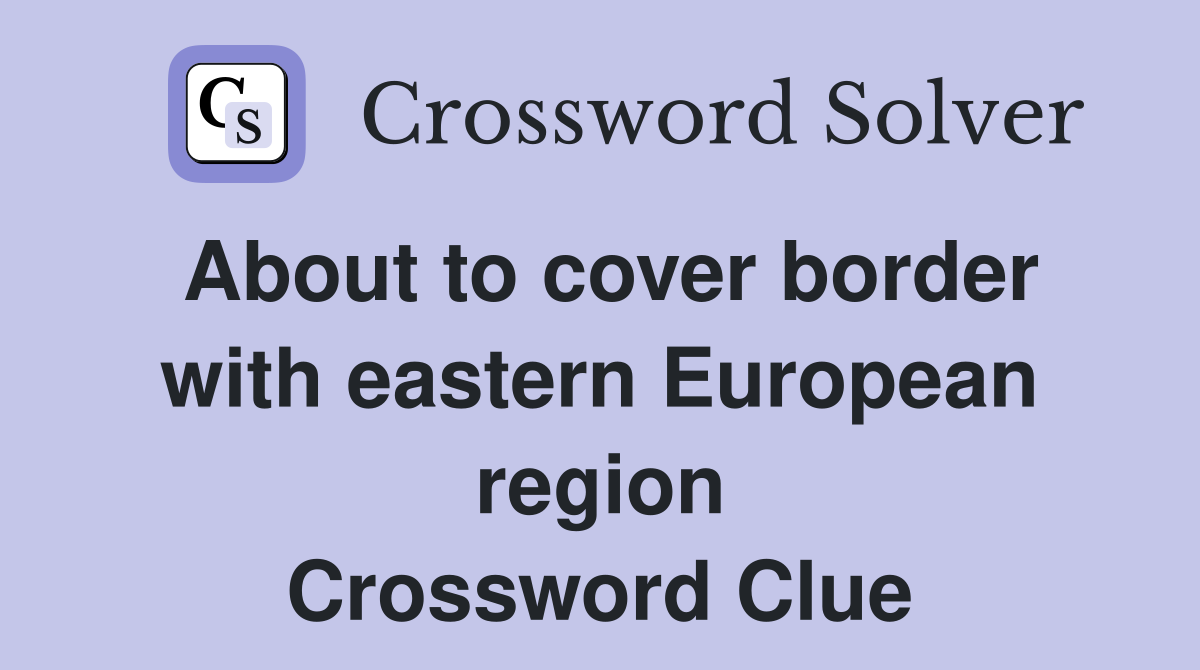 About to cover border with eastern European region Crossword Clue