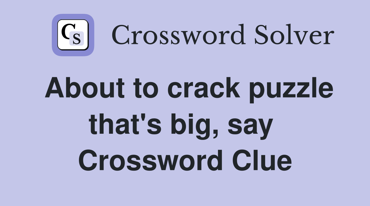 About to crack puzzle that's big, say  Crossword Clue