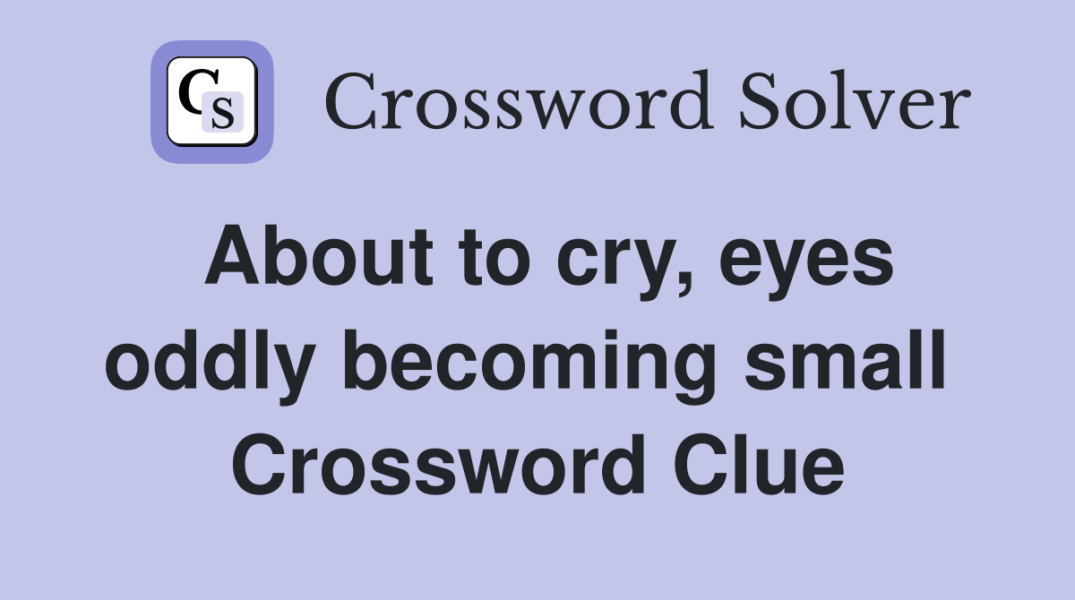 About to cry, eyes oddly becoming small  Crossword Clue
