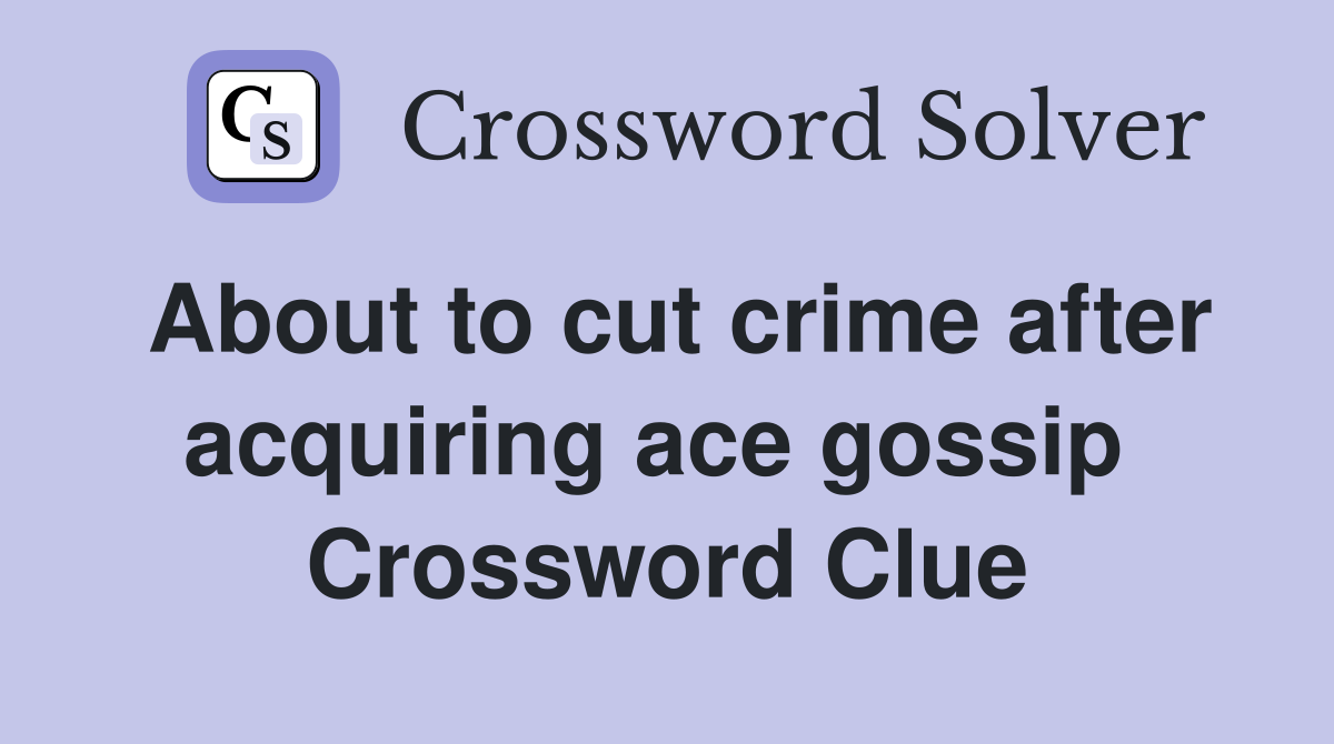About to cut crime after acquiring ace gossip  Crossword Clue