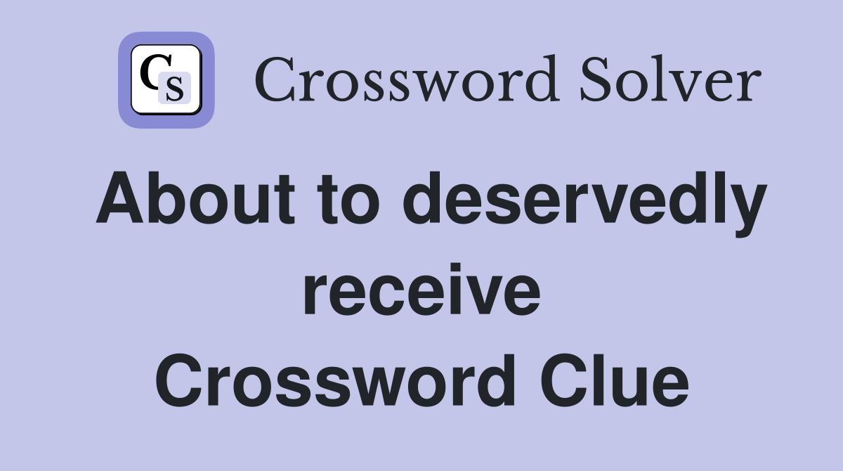 About to deservedly receive Crossword Clue