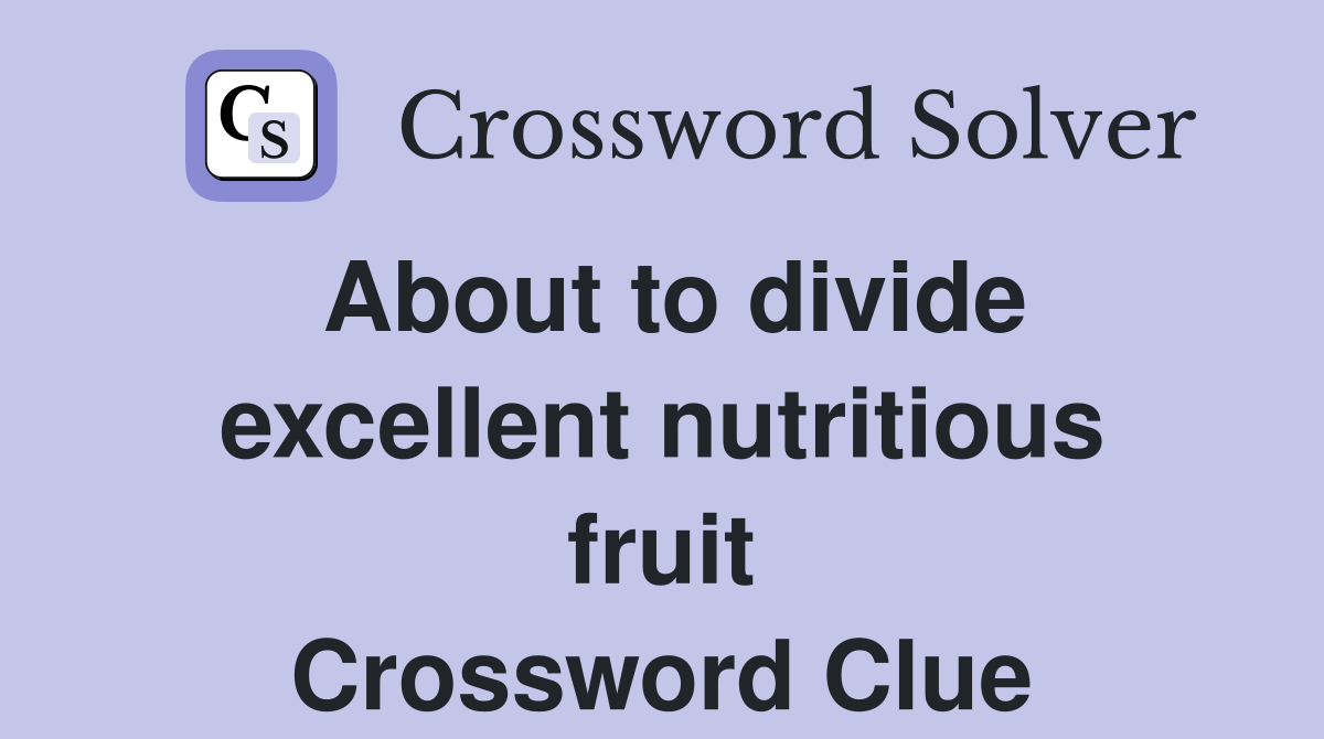 About to divide excellent nutritious fruit Crossword Clue