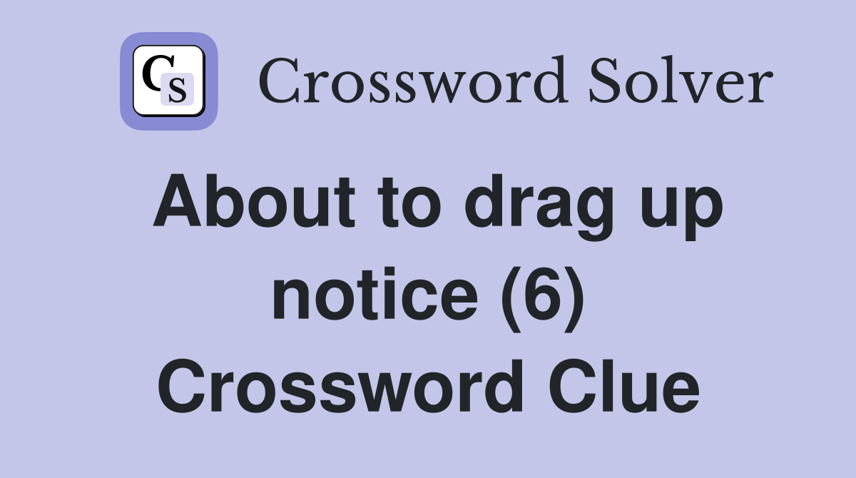 About to drag up notice (6) Crossword Clue