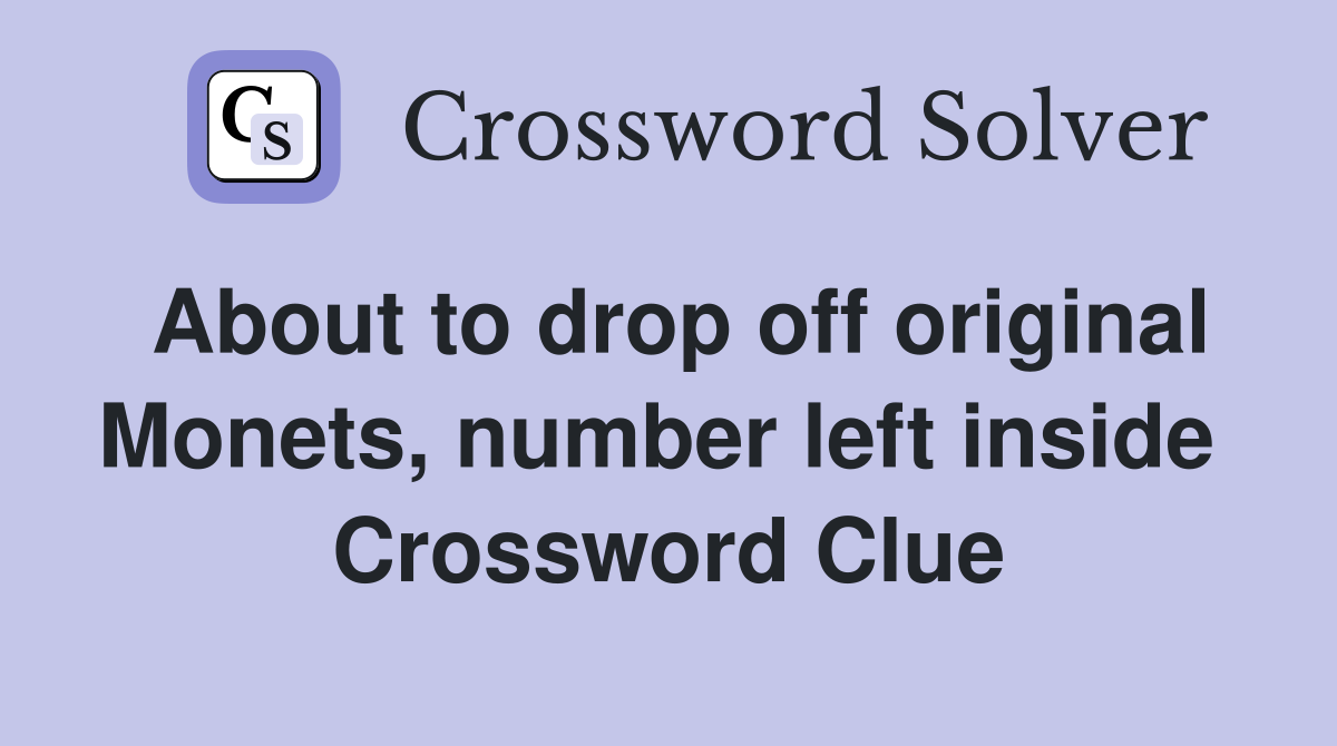 About to drop off original Monets, number left inside  Crossword Clue