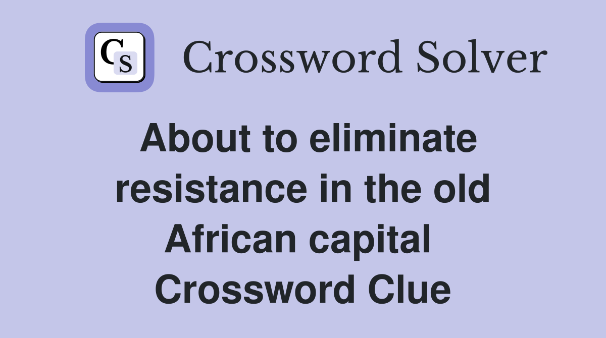 About to eliminate resistance in the old African capital  Crossword Clue
