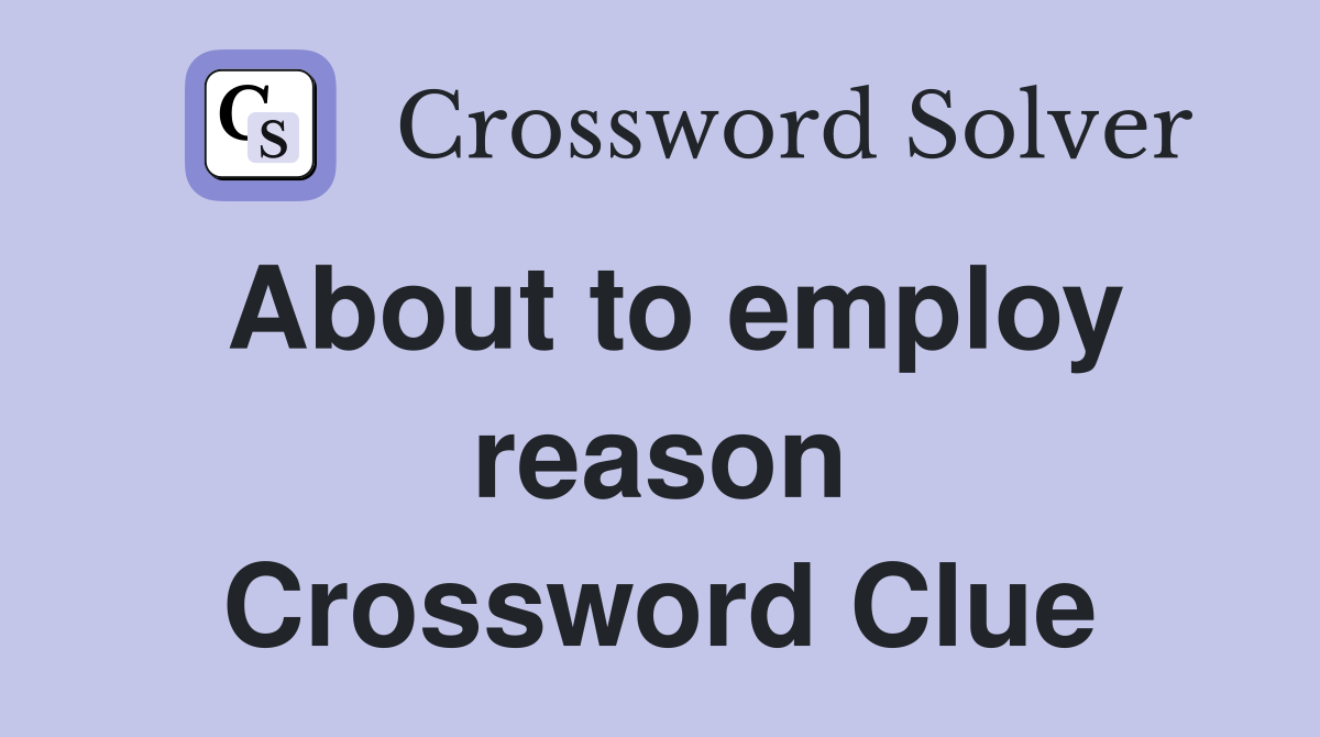 About to employ reason Crossword Clue