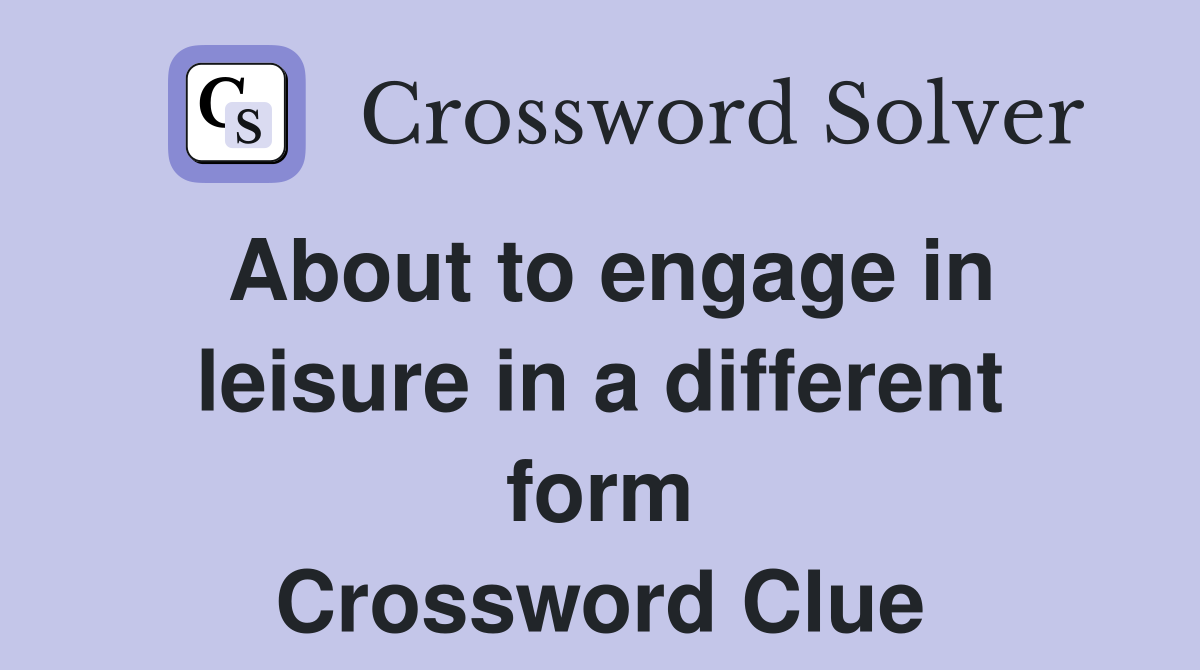 About to engage in leisure in a different form Crossword Clue