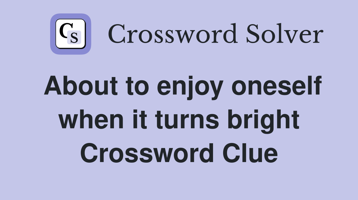About to enjoy oneself when it turns bright Crossword Clue