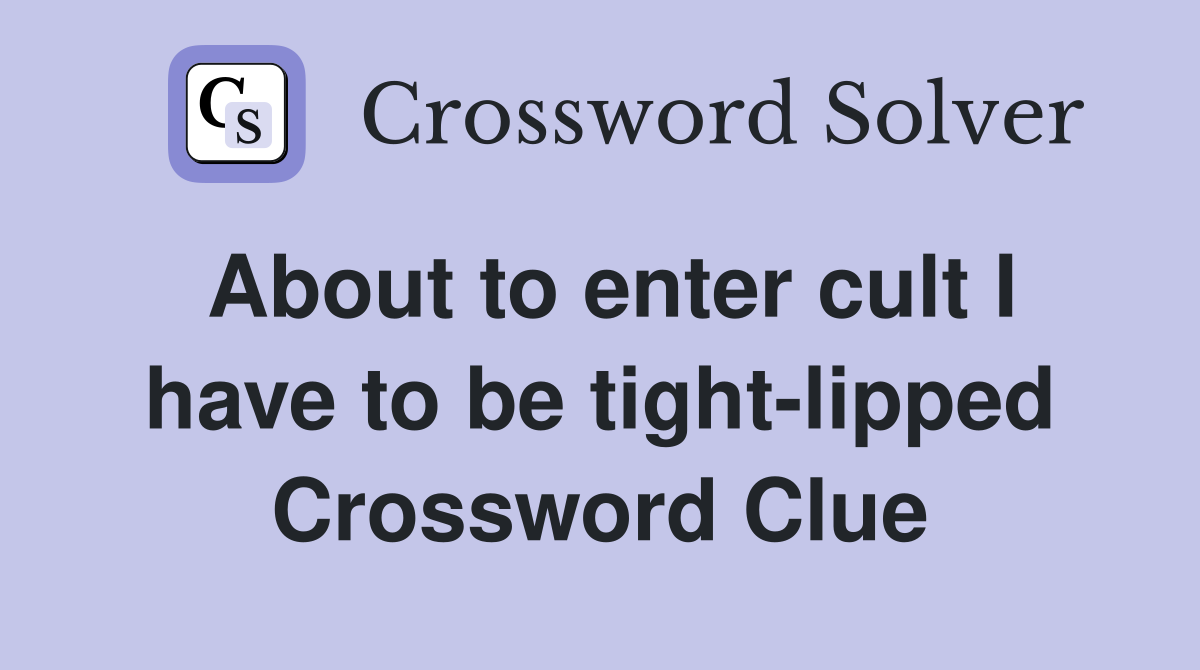 About to enter cult I have to be tight-lipped Crossword Clue