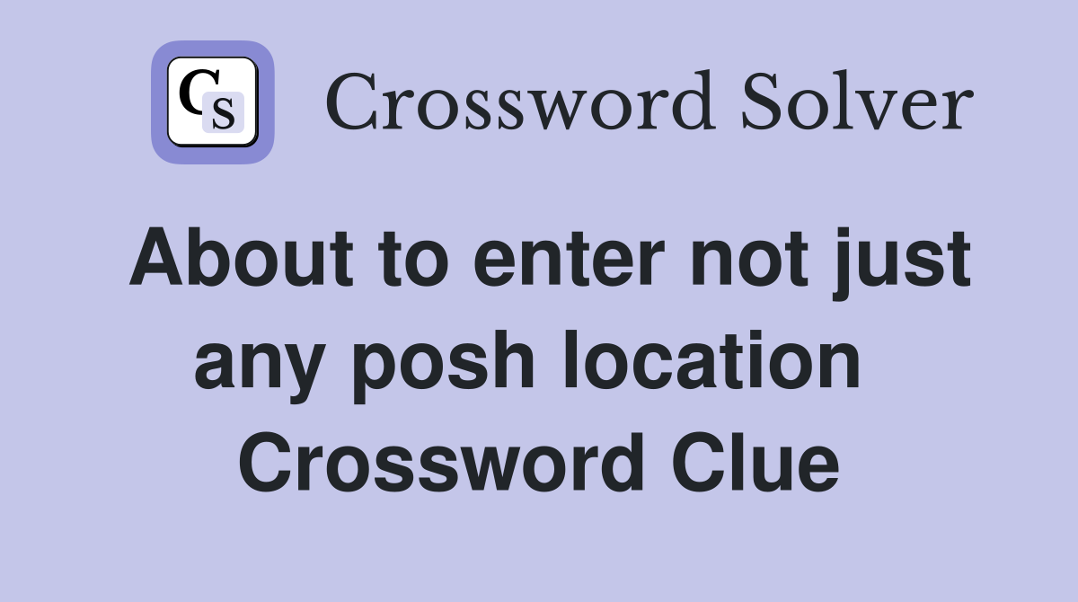 About to enter not just any posh location  Crossword Clue