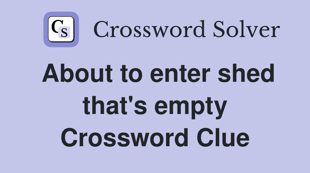 About to enter shed that's empty Crossword Clue