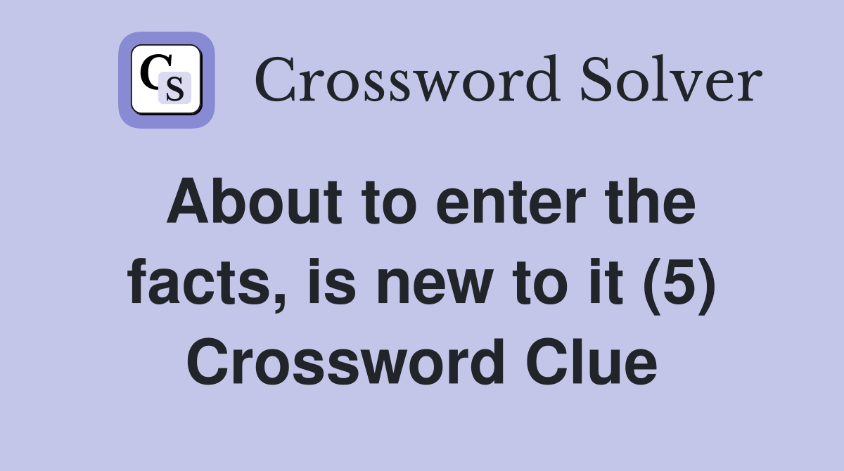 About to enter the facts, is new to it (5) Crossword Clue