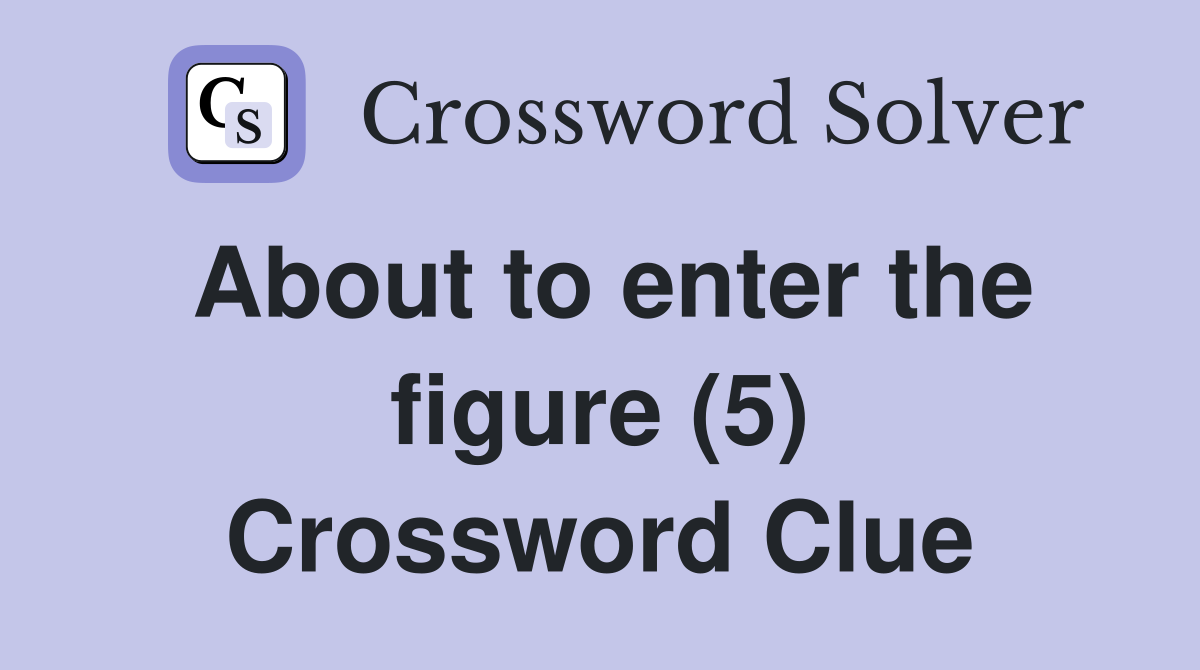 About to enter the figure (5) Crossword Clue