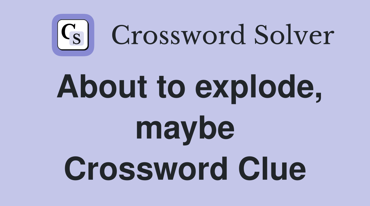 About to explode, maybe Crossword Clue