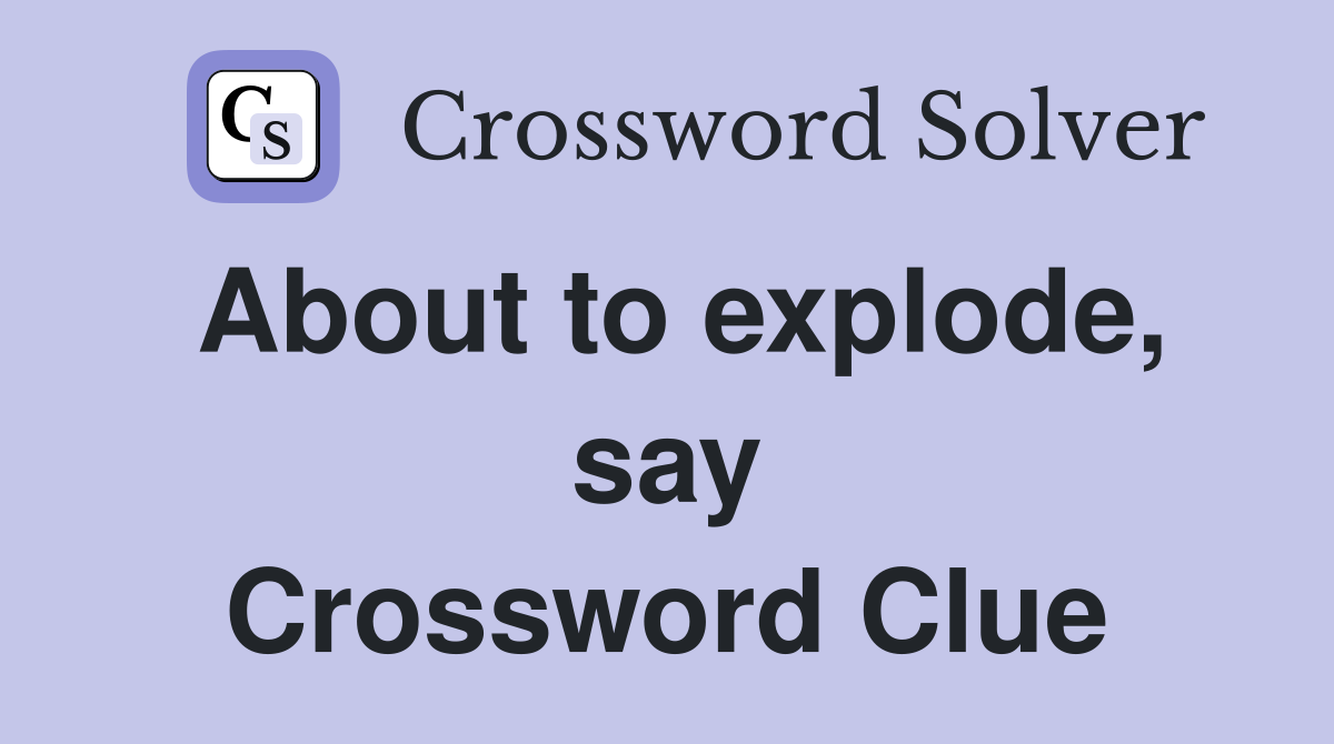 About to explode, say Crossword Clue