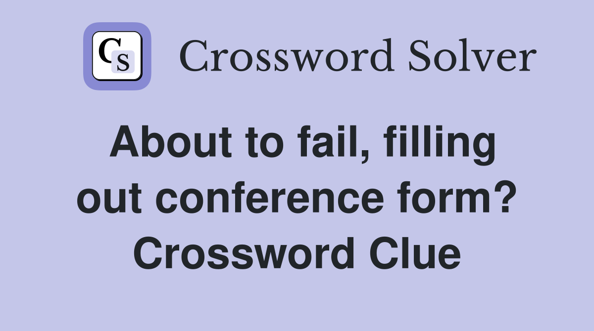 About to fail, filling out conference form? Crossword Clue