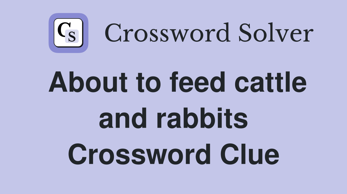 About to feed cattle and rabbits Crossword Clue