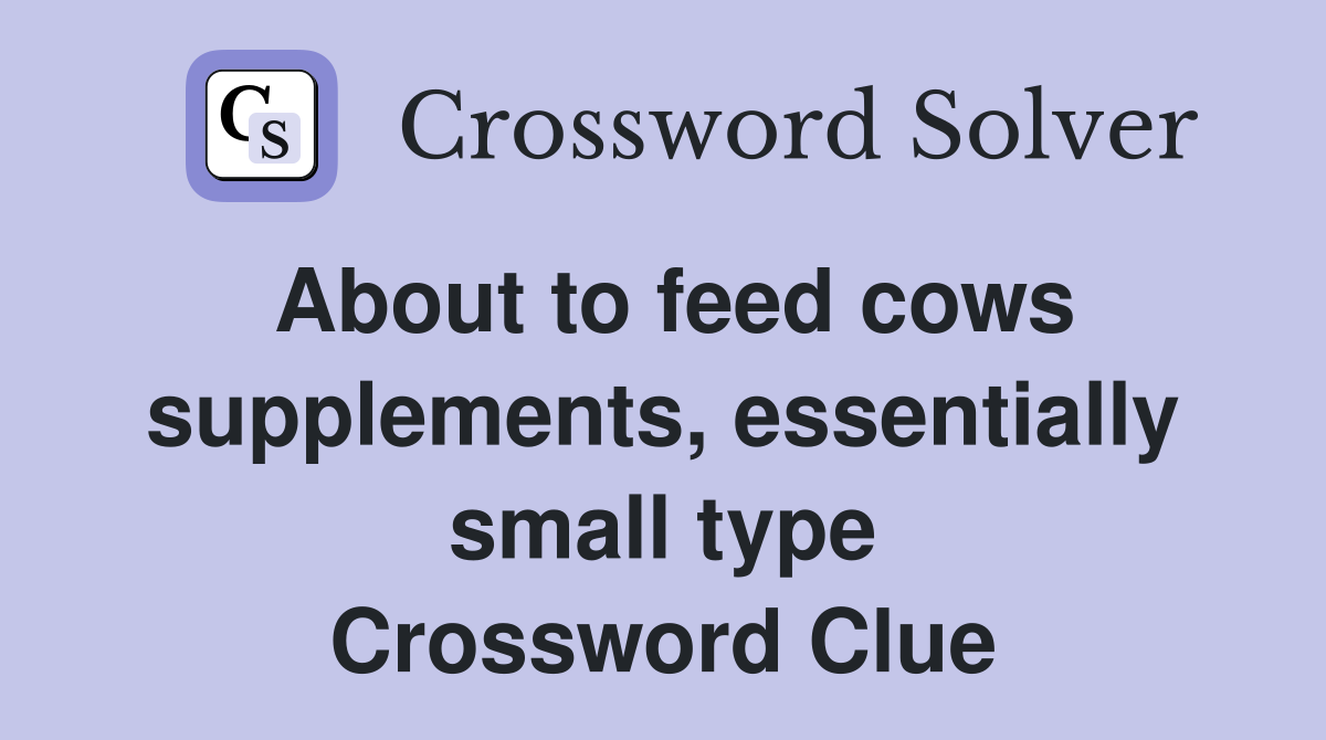 About to feed cows supplements, essentially small type Crossword Clue