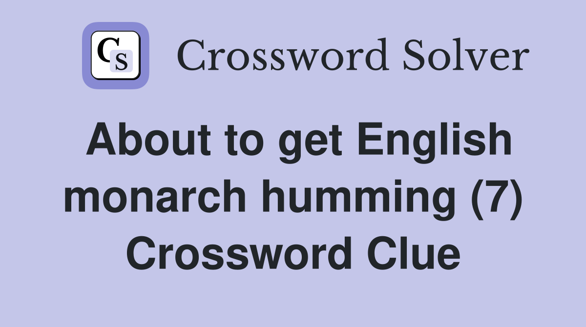 About to get English monarch humming (7) Crossword Clue