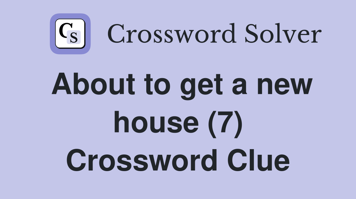 About to get a new house (7) Crossword Clue