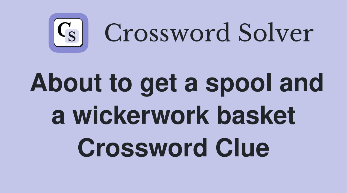About to get a spool and a wickerwork basket Crossword Clue