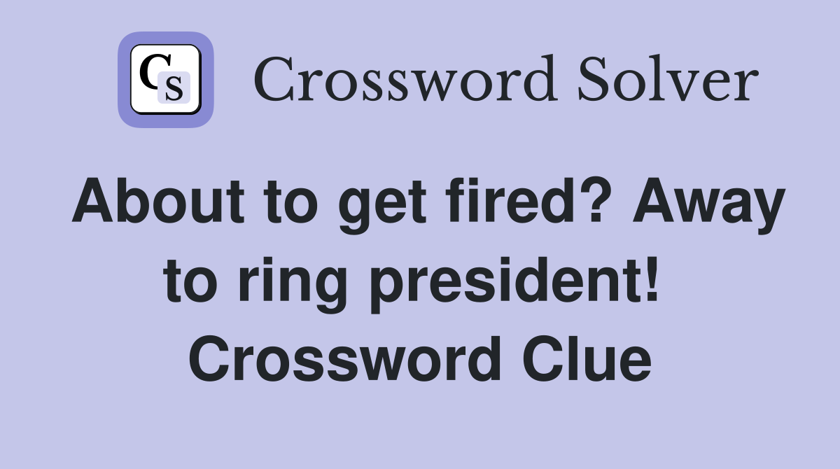 About to get fired? Away to ring president!  Crossword Clue