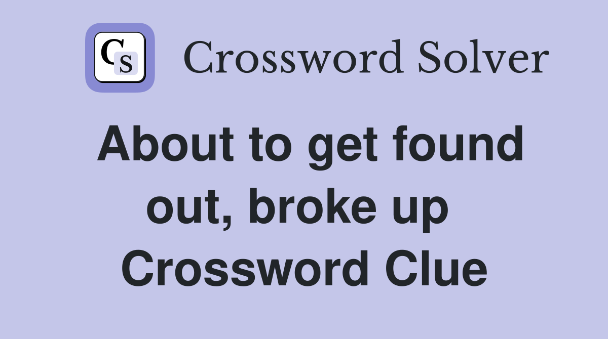 About to get found out, broke up  Crossword Clue