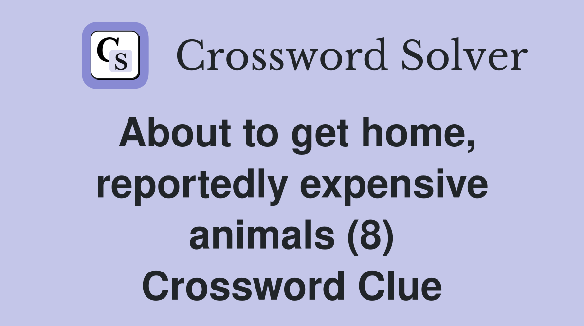 About to get home, reportedly expensive animals (8) Crossword Clue