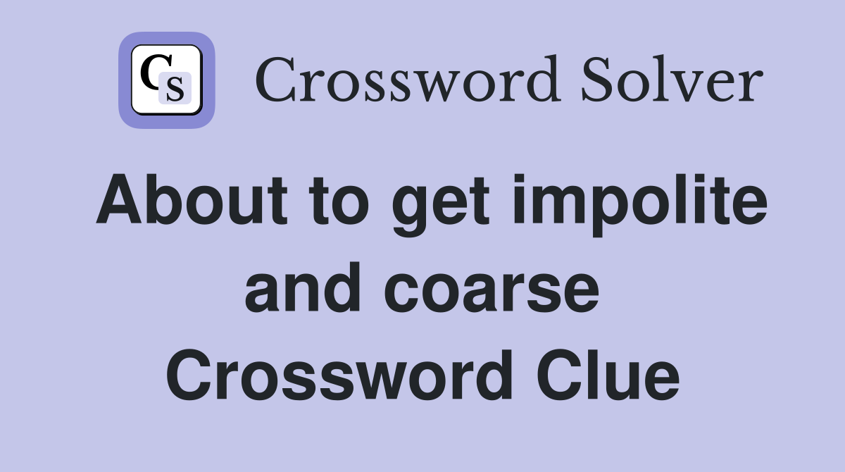 About to get impolite and coarse Crossword Clue