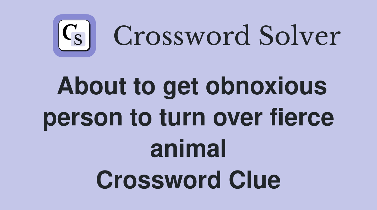 About to get obnoxious person to turn over fierce animal Crossword Clue