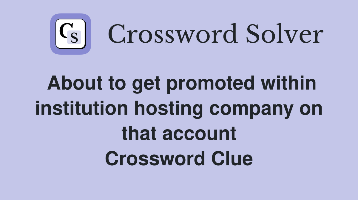 About to get promoted within institution hosting company on that account Crossword Clue
