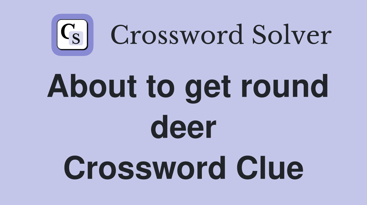 About to get round deer Crossword Clue