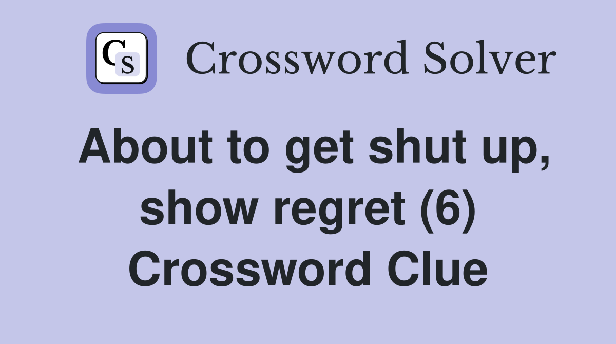 About to get shut up, show regret (6) Crossword Clue