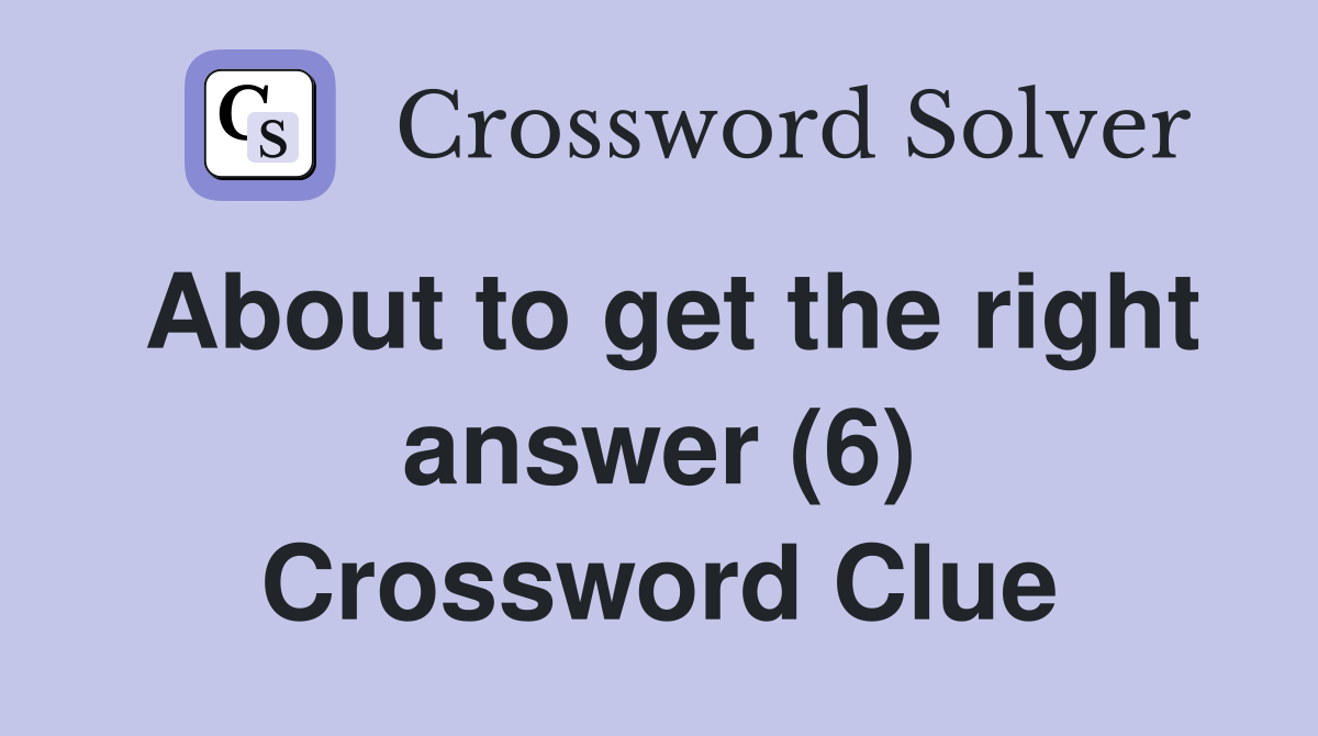 About to get the right answer (6) Crossword Clue