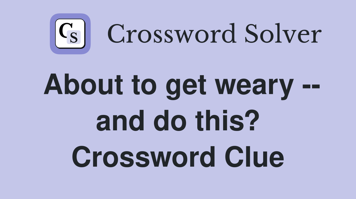About to get weary -- and do this? Crossword Clue
