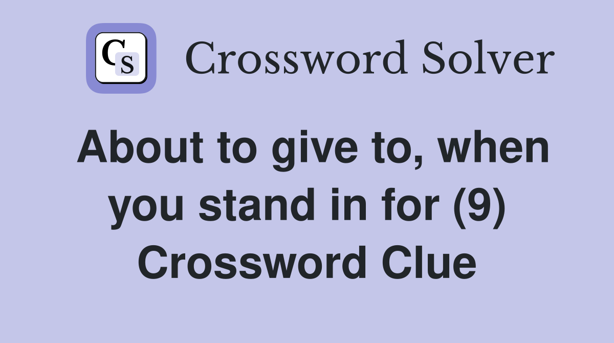 About to give to, when you stand in for (9) Crossword Clue
