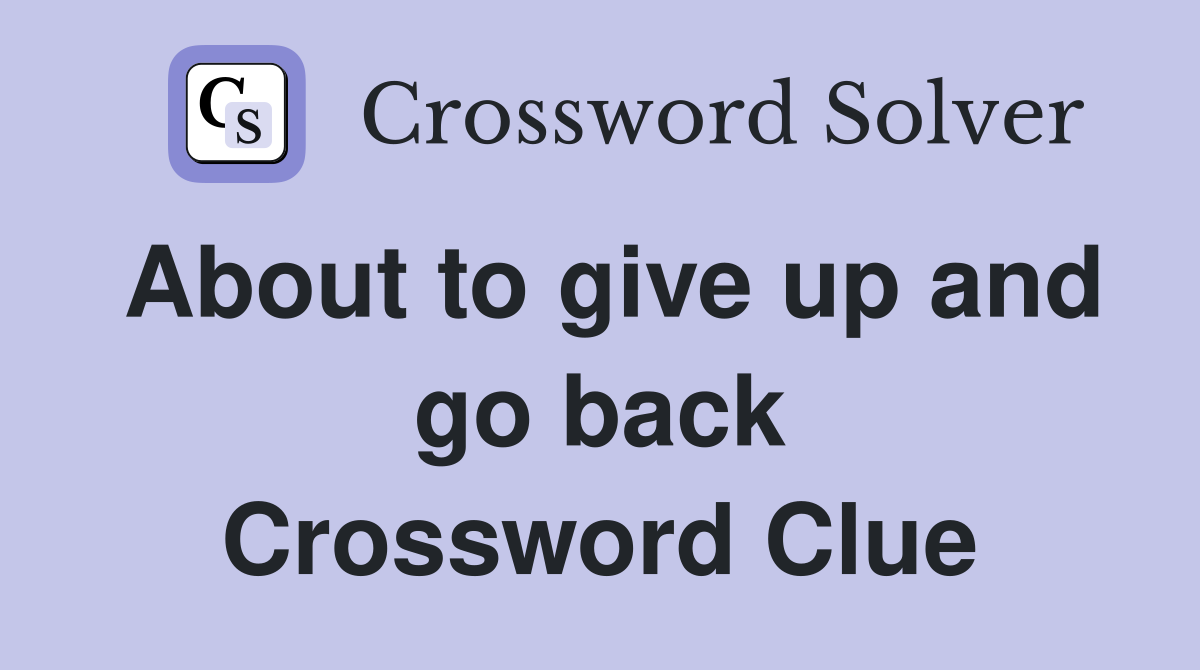 About to give up and go back Crossword Clue
