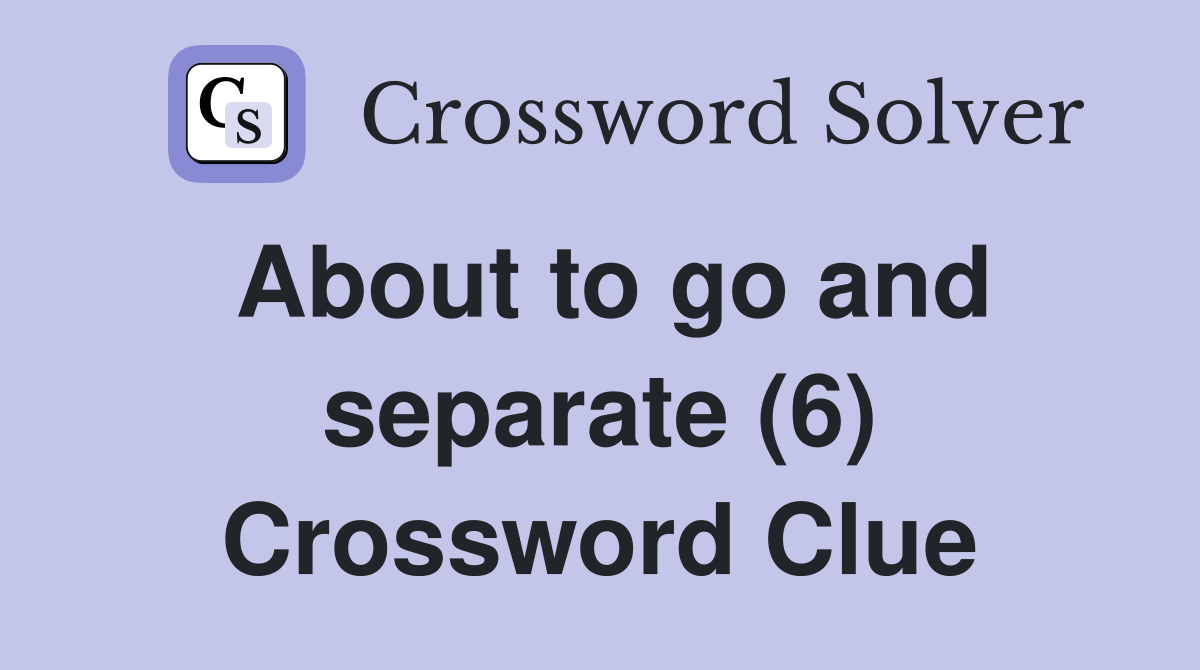About to go and separate (6) Crossword Clue