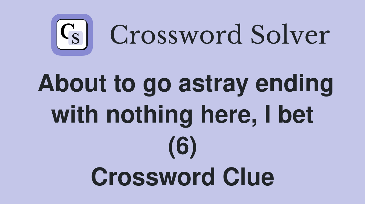 About to go astray ending with nothing here, I bet (6) Crossword Clue
