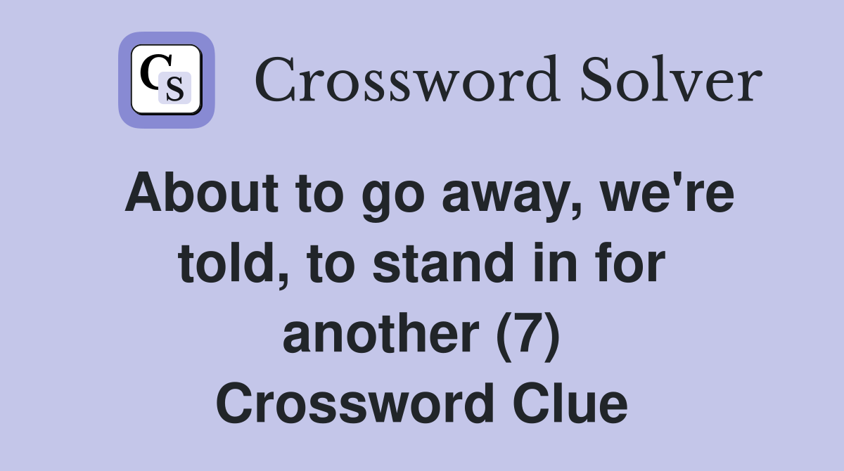 About to go away, we're told, to stand in for another (7) Crossword Clue