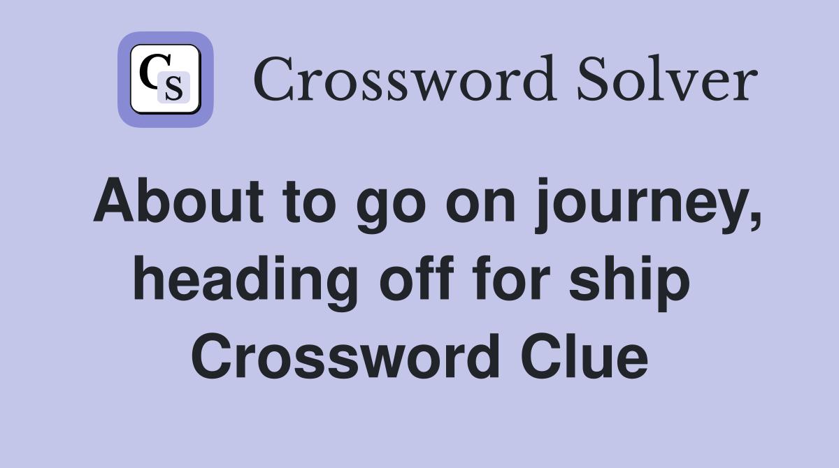 About to go on journey, heading off for ship  Crossword Clue