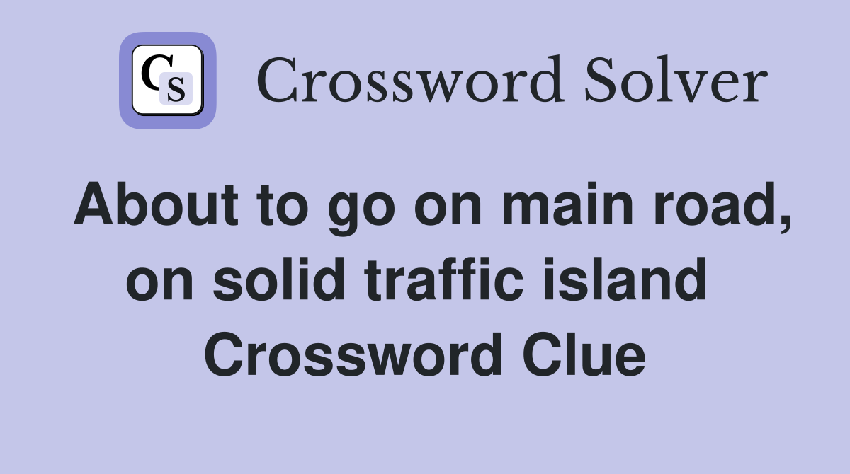 About to go on main road, on solid traffic island  Crossword Clue
